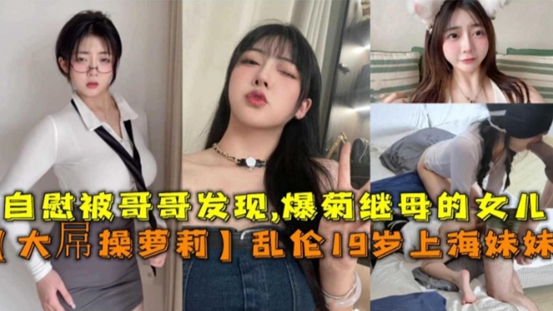 大屌操萝莉！乱伦19岁上海妹妹自慰被哥哥发现爆菊继母的女儿