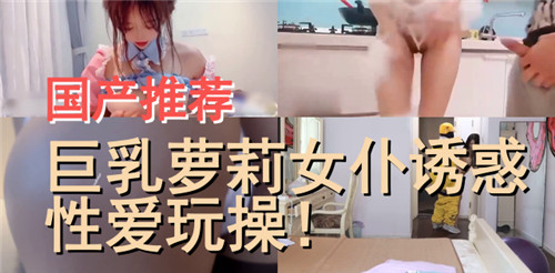 国产推荐，巨乳萝莉女仆诱惑性爱玩操海报剧照