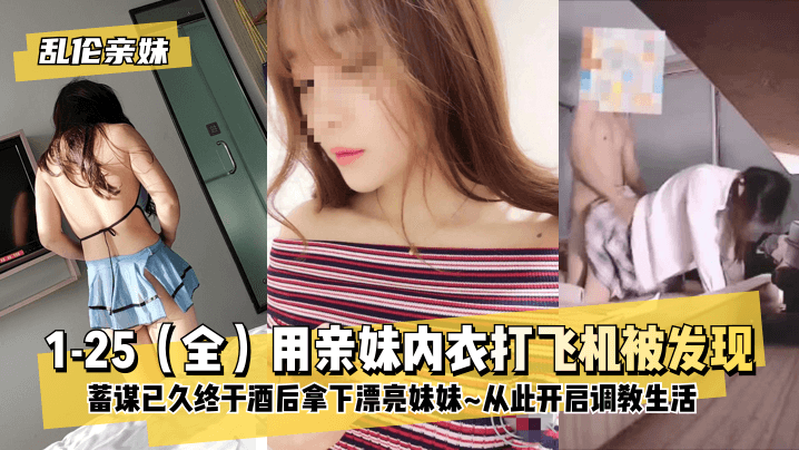 [乱伦亲妹]1-25[全]用亲妹内衣打飞机被发现！蓄谋已久终于酒后拿下漂亮妹妹~从此开启调教生活~!