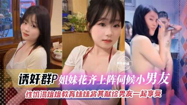 诱奸群P-姐妹花齐上阵伺候小男友，性饥渴姐姐教育妹妹将其献给男友一起享受海报剧照