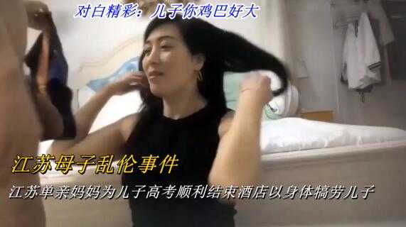 【江苏母子乱伦事件】江苏单亲妈妈为儿子高考顺利结束酒店以身体犒劳儿子儿子你鸡巴好大