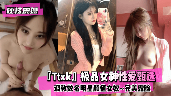 [硬核震撼]『Ttxk』极品女神性爱甄选~调教数名明星颜值女奴~完美露脸 高清