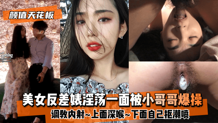 [颜值天花板]美女反差婊淫荡一面被小哥哥爆操调教内射~上面深喉~下面自己抠潮喷