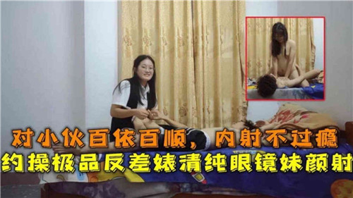 对小伙百依百顺，内射不过瘾，约操极品反差婊清纯眼镜妹颜射