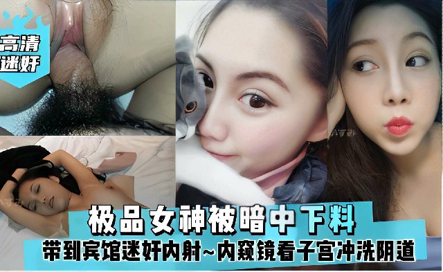 极品女神被暗中下料被带到宾馆迷奸内射~内窥镜看子宫冲洗阴道还挺爱干净~