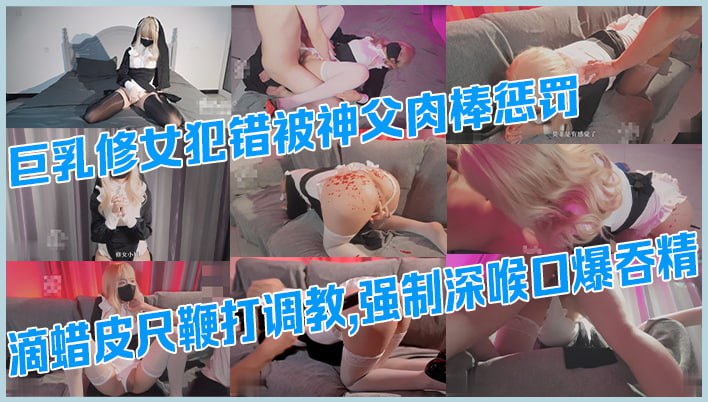 国产精品巨乳修女犯错被神父肉棒惩罚，滴蜡皮尺鞭打调教，强制深喉口爆吞精