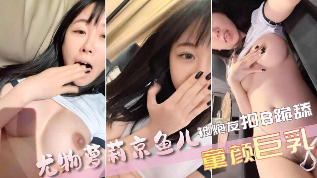 19岁广州尤物萝莉童颜巨乳，被神秘炮友口B跪舔
