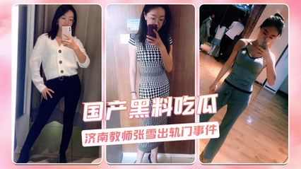 济南张雪老师出轨门大事件震惊全网吃瓜群众纷纷聚焦 全网都传疯了