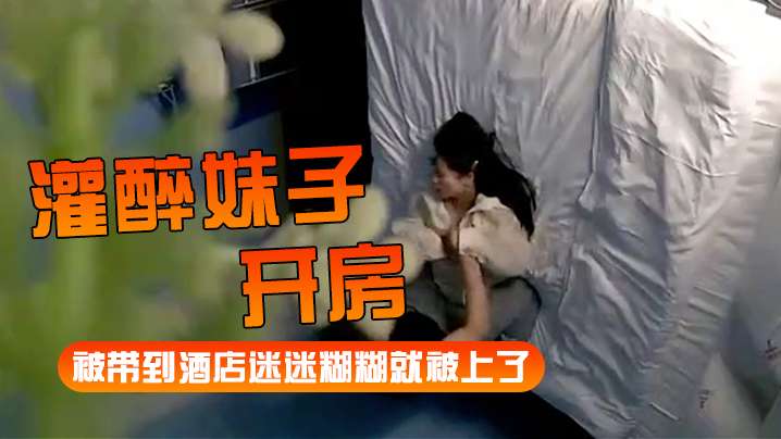 [灌醉妹子开房]被带到酒店迷迷糊糊就被上了