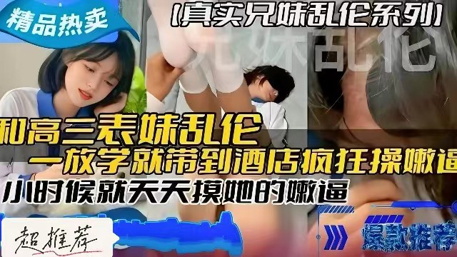 [真实兄妹乱伦]和高三表妹乱伦，小时候就天天摸她的嫩逼，长大后一放学就带到酒店疯狂操她的嫩逼