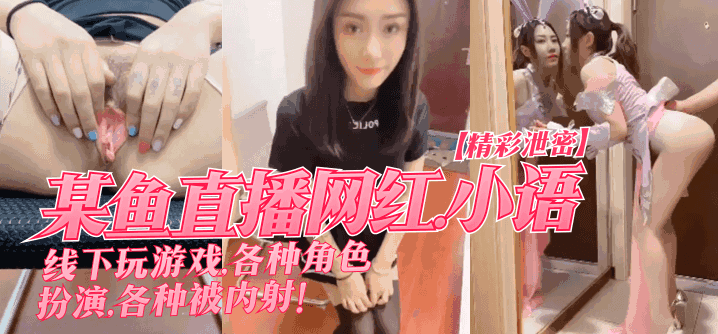 [精彩泄密]某鱼直播网红”小语”线下玩游戏，各种角色扮演，各种被内射！!