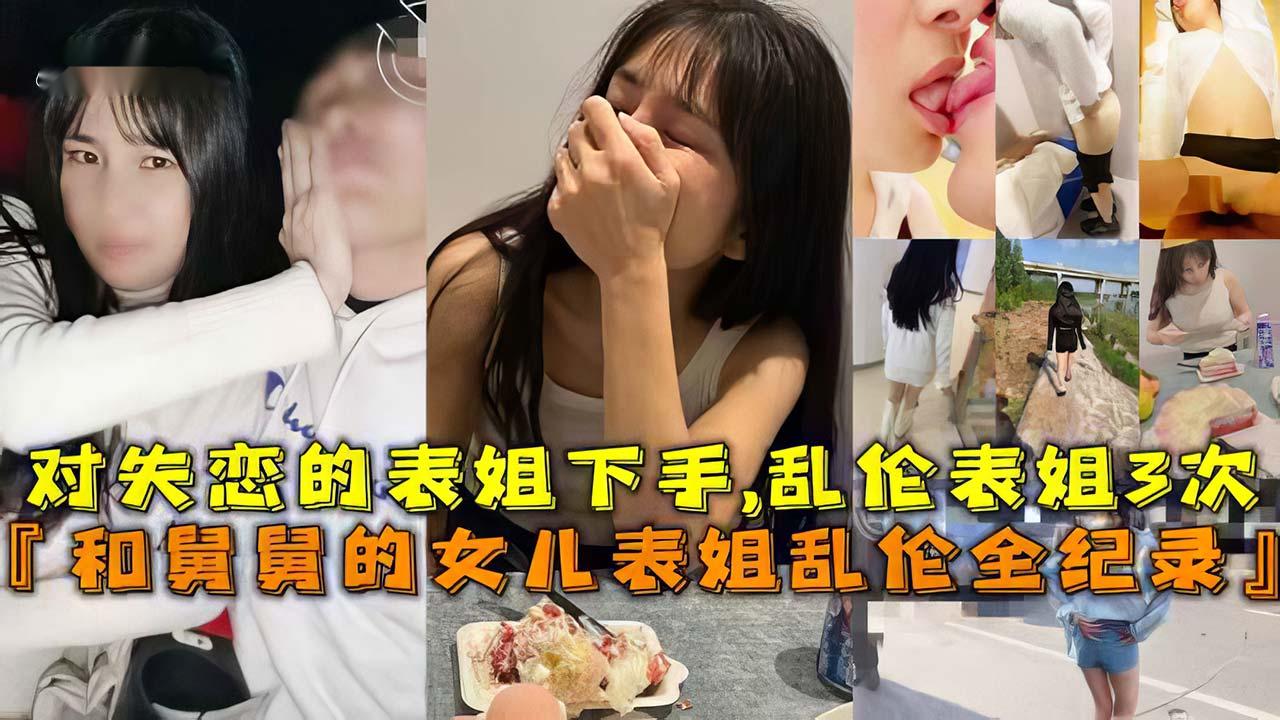 [姐弟乱伦]和舅舅的女儿表姐乱伦全纪录对失恋的表姐下手,乱伦表姐3次