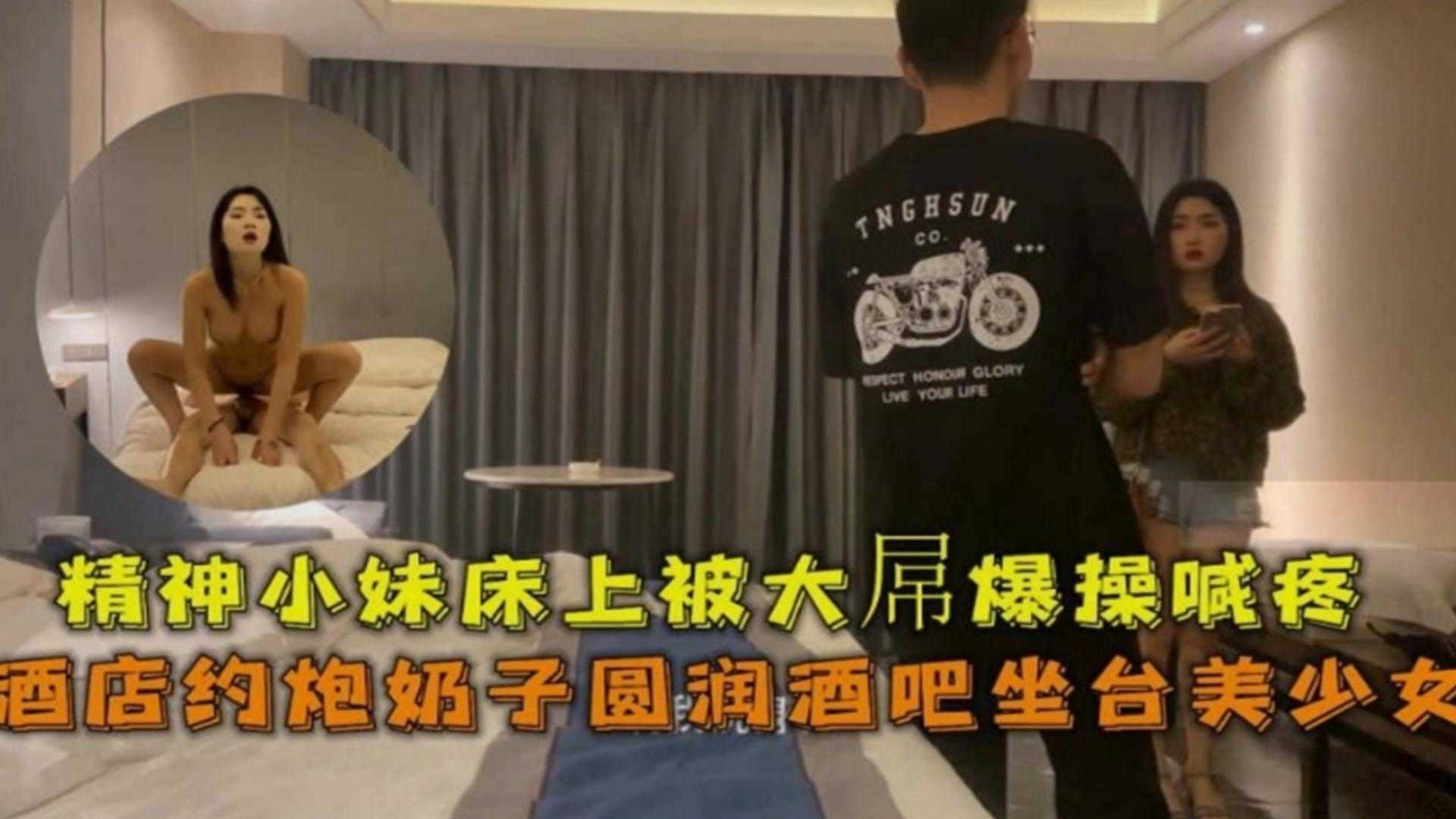 酒店约炮奶子圆润酒吧坐台美少女，精神小妹床上被大屌爆操喊疼海报剧照