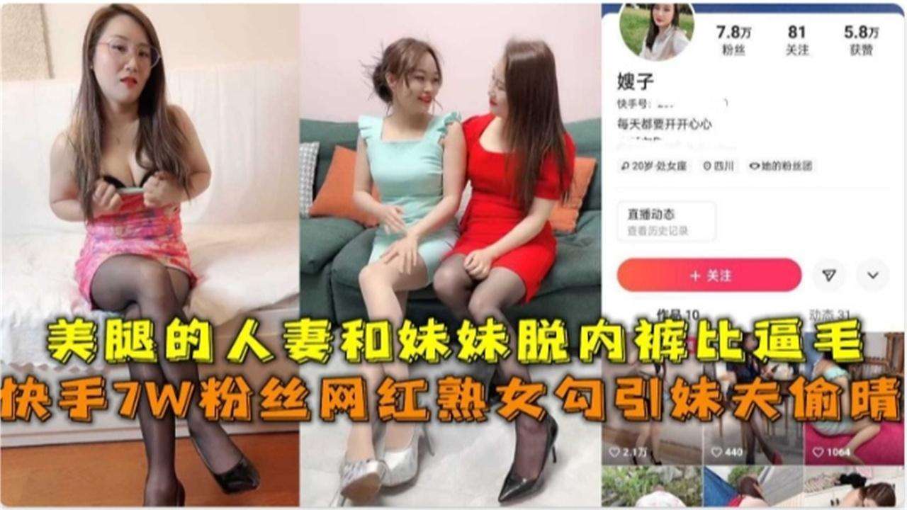 快手7W粉网红熟女勾引妹夫偷情，美腿人妻和妹妹脱内裤比逼毛