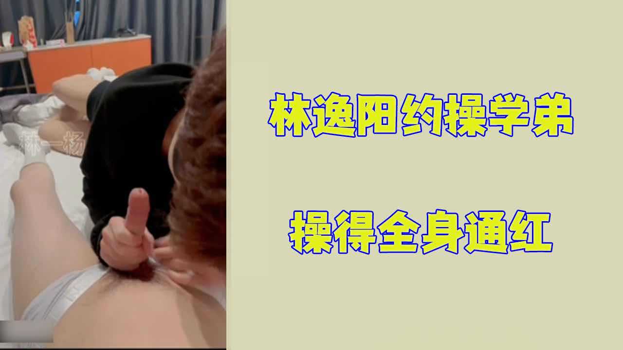 【免费】林逸阳约操学弟，操得弟弟全身通红