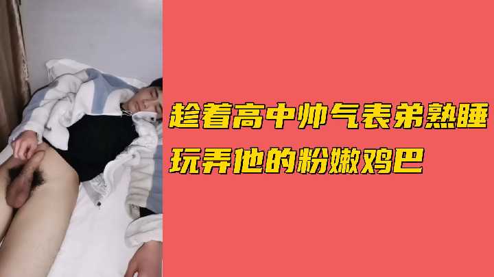 趁着高中帅气表弟熟睡玩弄他的粉嫩鸡巴