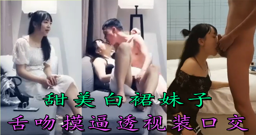 【探花精选】甜美白裙妹子舌吻摸逼透视装口交，上位骑乘后入猛操呻吟