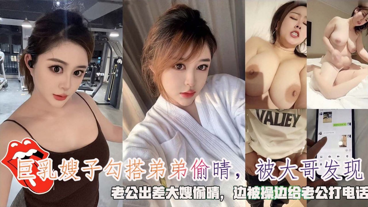 巨乳嫂子勾搭偷晴，被大哥发现，老公出差大嫂偷晴，边被操边给老公打电话