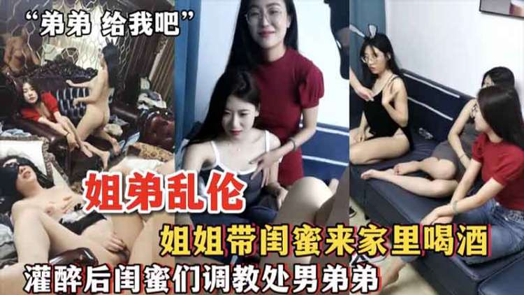 [姐弟乱伦]姐姐带闺蜜来家里喝酒 灌醉后闺蜜们调教处男弟弟