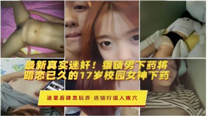 最新真实迷奸！猥域男下药将，暗恋已久的17岁校园女神下药，迷晕后肆意玩弄，还强行插入嫩穴海报剧照