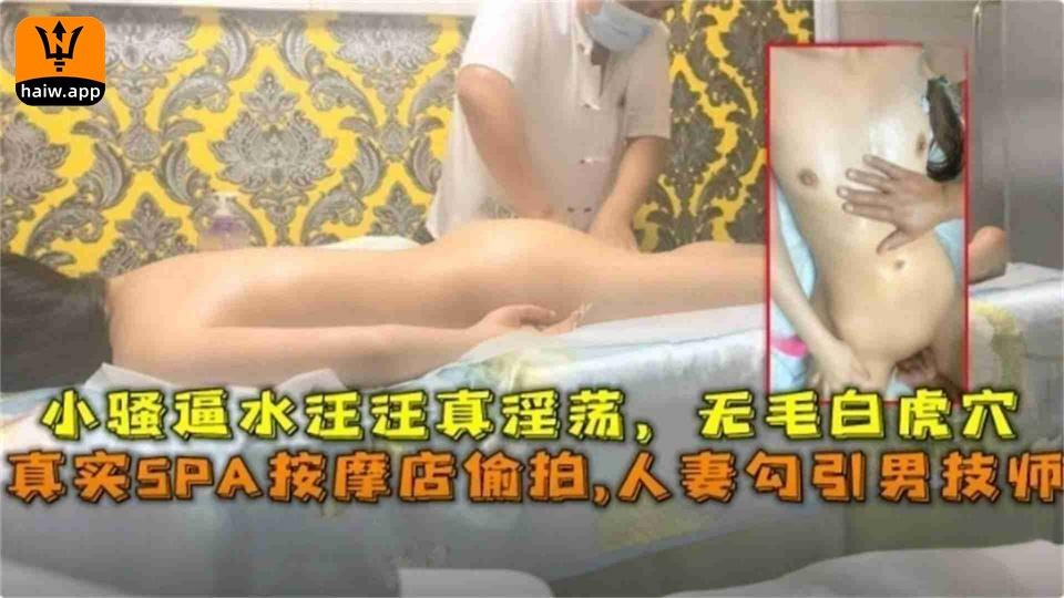 SPA按摩店偷拍人妻勾引男技师逼水汪汪真淫荡无毛白虎穴