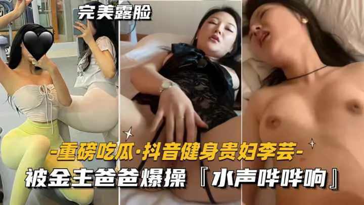 重磅吃瓜抖音健身贵妇李芸被金主爸爸爆操水声哗哗响猎奇吃瓜