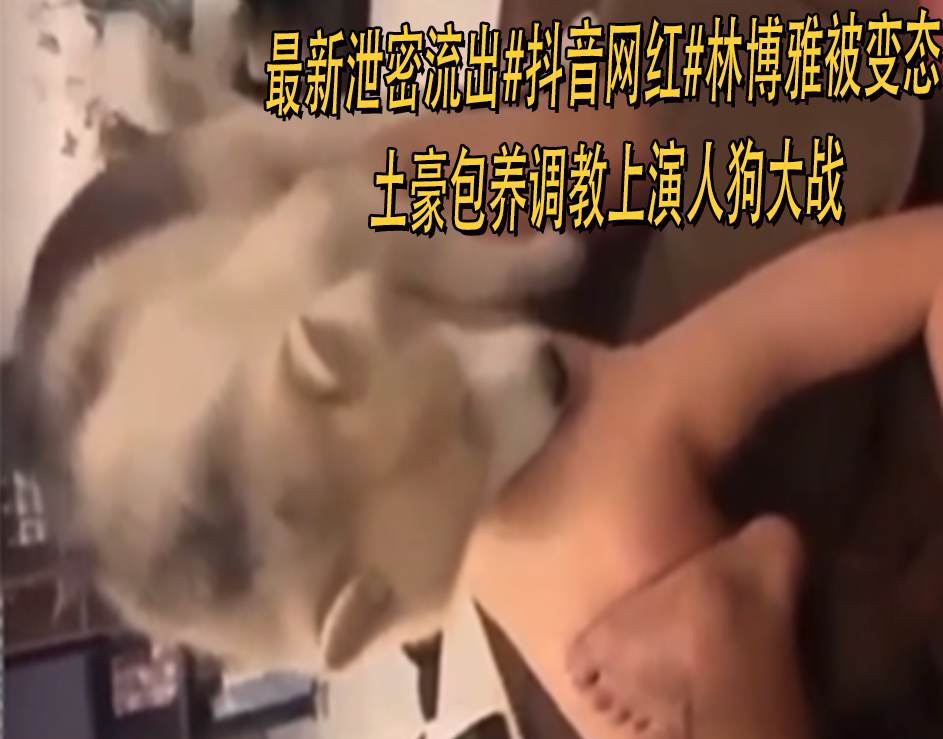 最新泄密流出抖音网红林博雅被变态土豪包养调教上演人狗大战