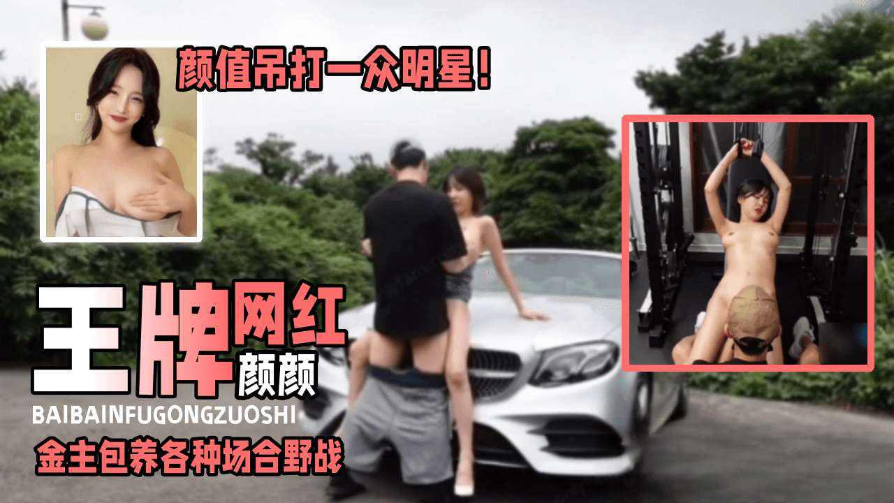 王牌网红颜颜颜值吊打一众明星金主包养各种场合野战