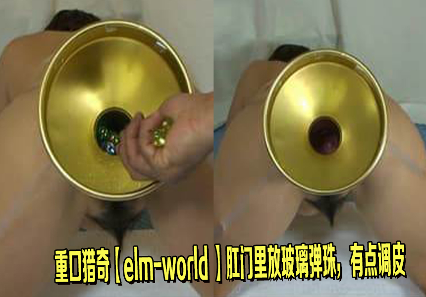 重口猎奇【elmworld 】肛门里放玻璃弹珠，有点调皮