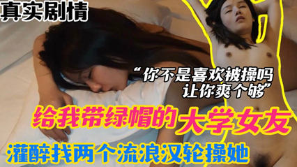 [绿帽迷奸]大学女友给我带绿帽，灌醉找两个流浪汉轮流操她，让她一次爽个够。