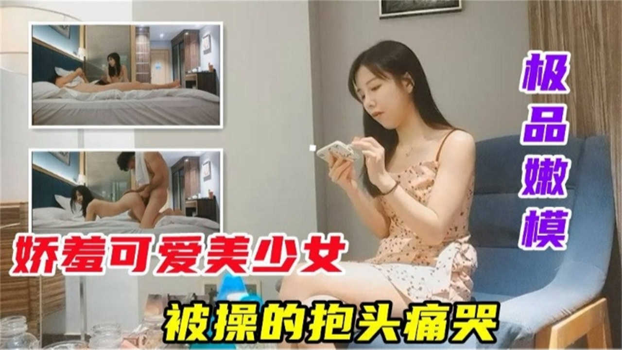 【极品嫩模】娇羞可爱美少女，被操的抱头痛哭