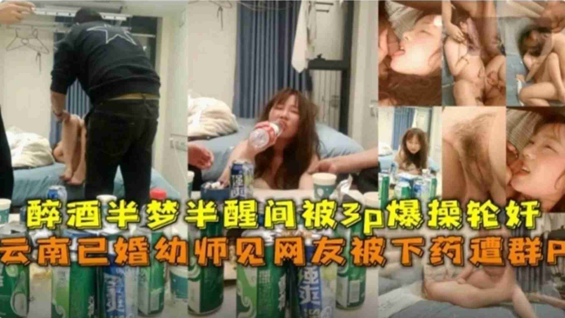 云南已婚U师见网友被下药遭群P，半梦半醒被3P爆操轮奸