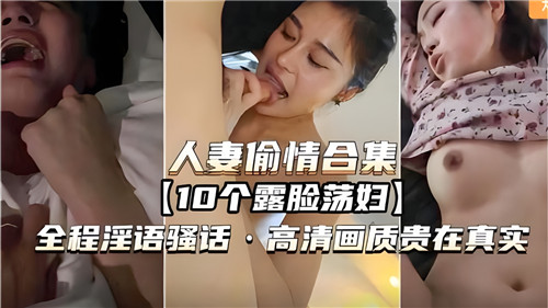 人妻偷情合集，10个露脸荡妇，全程淫语骚话，高清画质贵在真实