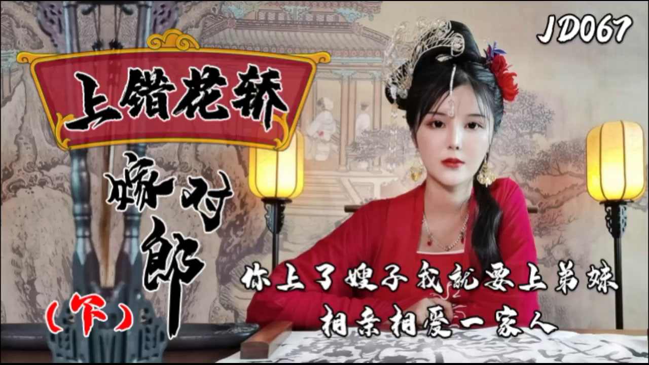 【精东影业】JD067 上错花轿嫁对郎 (下) 你上了嫂子我就要上弟妹 相亲相爱一家人