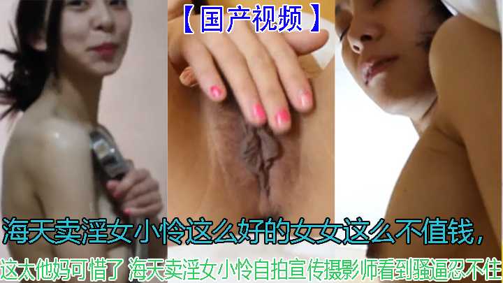 海天卖淫女小怜这么好的女女这么不值钱，这太他妈可惜了 海天卖淫女小怜自拍宣传摄影师看到骚逼忍不住海报剧照