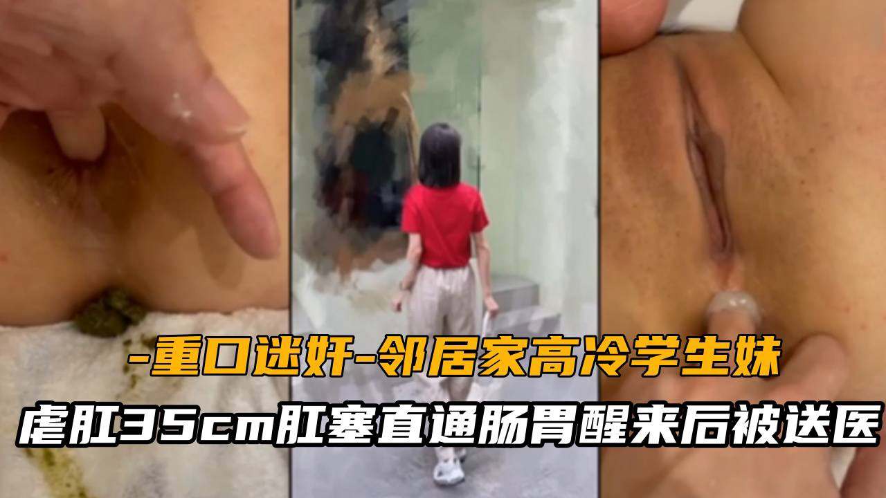 [重口迷奸]邻居家高冷学生妹虐肛35cm肛塞直通肠胃醒来后直接被送医院