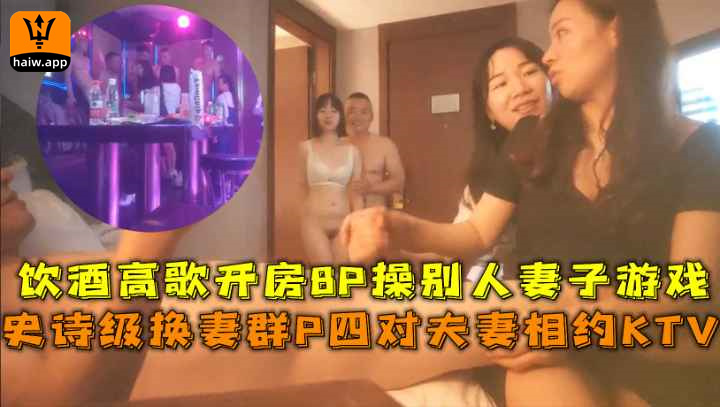 （福利）史诗级换妻群Р四对夫妻相约KTV饮酒高歌开房8P操别人妻子游戏