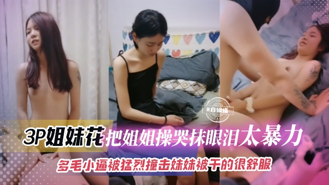 3p姐妹花-把姐姐操哭抹眼泪太暴力，多毛小逼被猛烈撞击 妹妹被干得很舒服海报剧照