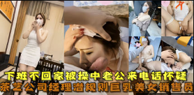 经典网曝茶艺公司经理潜规则巨乳美女销售员 被草中老公来电话怀疑