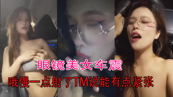 眼镜美女车震 哦慢一点射了TM说能有点紧张 你还能不能硬还想要 骚货被眼镜<script src=