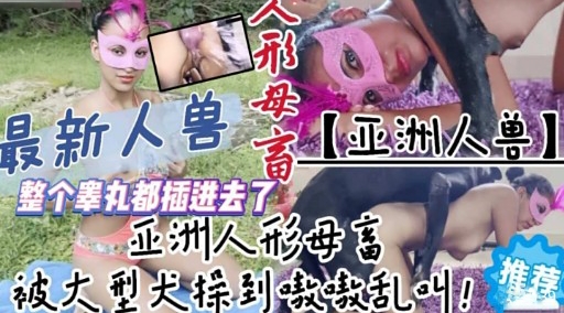 最新人兽人形母高亚洲人兽】整个睾丸都插进去了亚洲人形母富推荐被大型犬操到嗷激乱叫