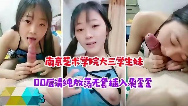 南京艺术学校大三学生妹，00后清纯放荡学生妹被大神无套插入