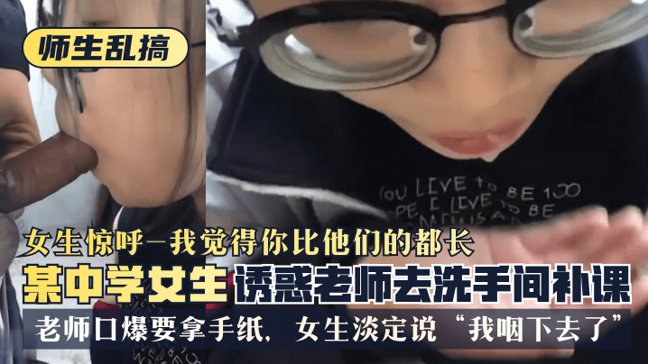 [师生乱搞]某中学女生诱惑老师去洗手间补可，女生惊呼“我觉得你比他们的都长”，老师口爆要拿手纸，女生淡定说“我咽下去了”