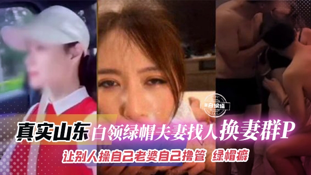 绿帽淫妻--真实山东白领绿帽夫妻找人换妻群P，让别人操自己老婆自己撸管 绿帽癖