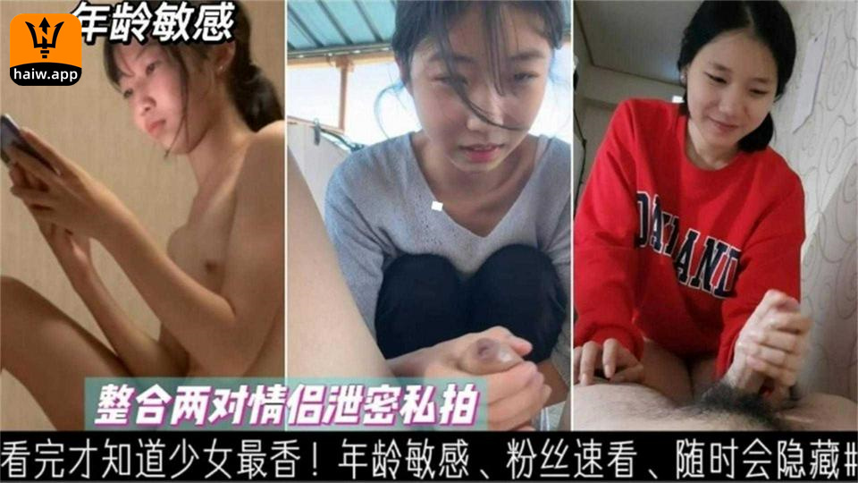 看完才知道少女最香！整合两对情侣泄密私拍年龄敏感粉丝速看！