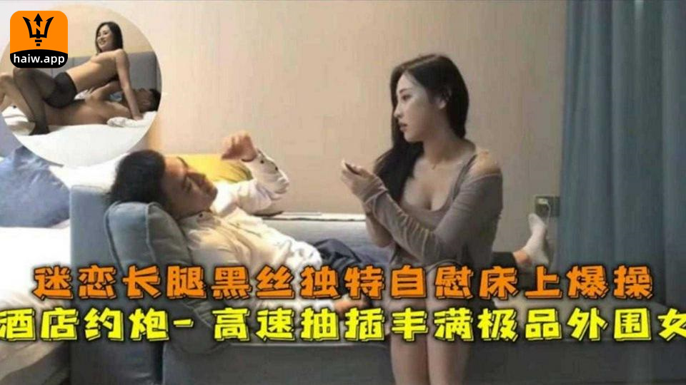 迷恋长腿黑丝的酒店月抛高速抽插丰满极品外围女