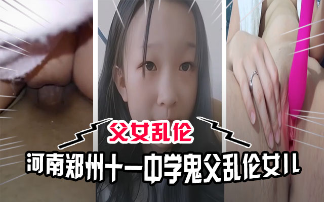 【父女乱伦】河南鬼父九十多，河南郑州十一中学鬼父把自己的女儿培养成专用肉便器