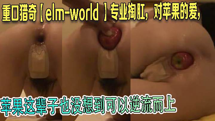 重口猎奇【elmworld 】专业掏肛，对苹果的爱，苹果这辈子也没想到可以逆流而上