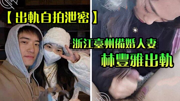 [出轨自拍泄密]浙江台州备婚人妻林丰雅出轨被发现性爱视频被未婚夫曝光流出网络