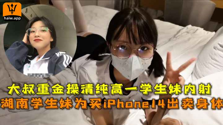 湖南学生妹为买iPhone14出卖身体大叔重金操清纯高一学生妹内射海报剧照